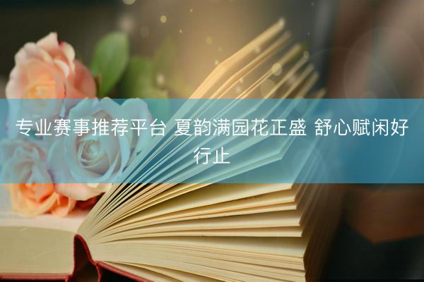 专业赛事推荐平台 夏韵满园花正盛 舒心赋闲好行止