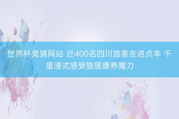 世界杯竞猜网站 近400名四川旅客走进贞丰 千里浸式感受旅居康养魔力