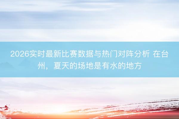 2026实时最新比赛数据与热门对阵分析 在台州，夏天的场地是有水的地方