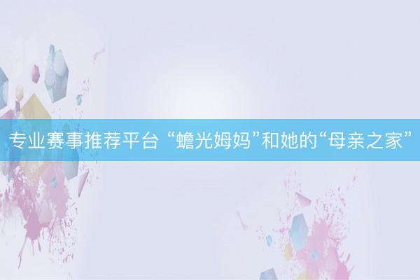专业赛事推荐平台 “蟾光姆妈”和她的“母亲之家”