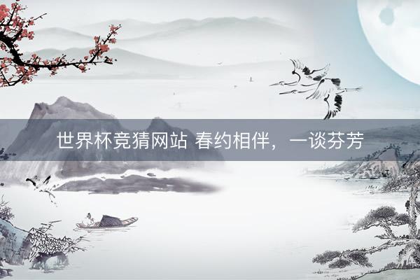 世界杯竞猜网站 春约相伴，一谈芬芳