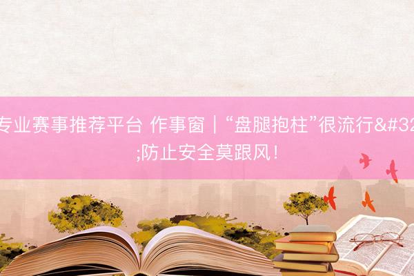 专业赛事推荐平台 作事窗｜“盘腿抱柱”很流行 防止安全莫跟风！