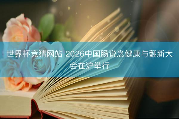 世界杯竞猜网站 2026中国肠说念健康与翻新大会在沪举行