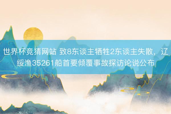 世界杯竞猜网站 致8东谈主牺牲2东谈主失散，辽绥渔35261船首要倾覆事故探访论说公布