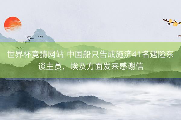 世界杯竞猜网站 中国船只告成施济41名遇险东谈主员,埃及方面发来感谢信