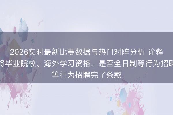 2026实时最新比赛数据与热门对阵分析 诠释部：不得将毕业院校、海外学习资格、是否全日制等行为招聘完了条款