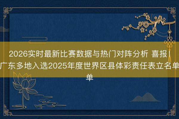 2026实时最新比赛数据与热门对阵分析 喜报！广东多地入选2025年度世界区县体彩责任表立名单