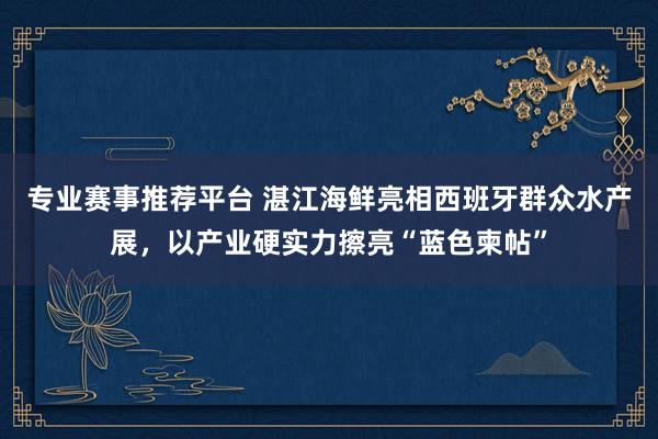 专业赛事推荐平台 湛江海鲜亮相西班牙群众水产展，以产业硬实力擦亮“蓝色柬帖”