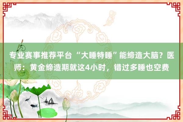 专业赛事推荐平台 “大睡特睡”能缔造大脑？医师：黄金缔造期就这4小时，错过多睡也空费