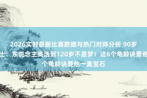2026实时最新比赛数据与热门对阵分析 90岁钟南山院士:东说念主类活到120岁不是梦!这6个龟龄诀要他一直宝石