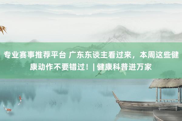 专业赛事推荐平台 广东东谈主看过来，本周这些健康动作不要错过！| 健康科普进万家