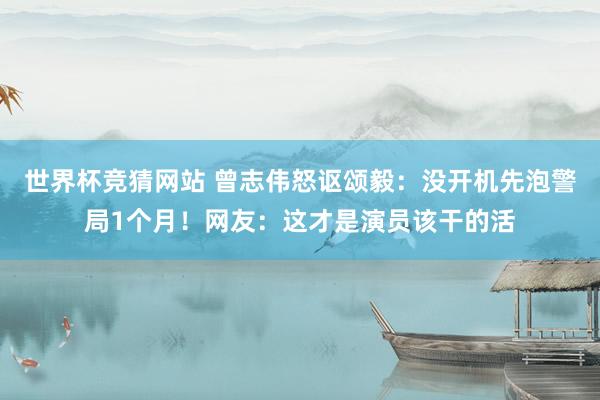 世界杯竞猜网站 曾志伟怒讴颂毅：没开机先泡警局1个月！网友：这才是演员该干的活