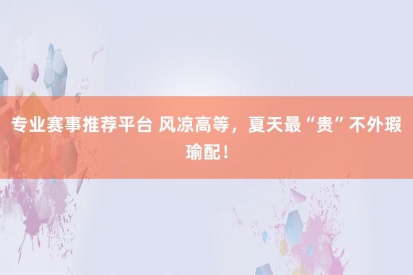 专业赛事推荐平台 风凉高等，夏天最“贵”不外瑕瑜配！