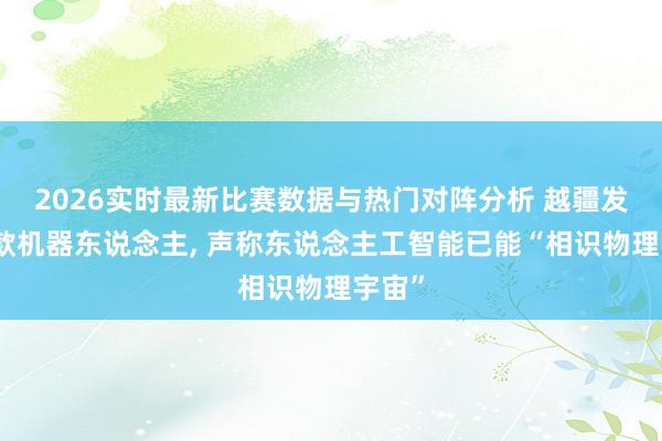 2026实时最新比赛数据与热门对阵分析 越疆发布新款机器东说念主, 声称东说念主工智能已能“相识物理宇宙”
