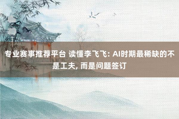 专业赛事推荐平台 读懂李飞飞: AI时期最稀缺的不是工夫， 而是问题签订