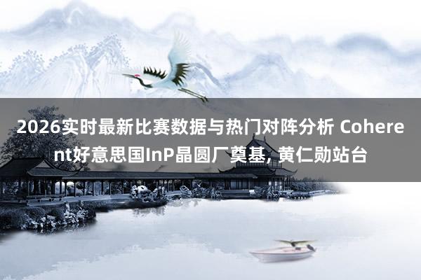 2026实时最新比赛数据与热门对阵分析 Coherent好意思国InP晶圆厂奠基, 黄仁勋站台