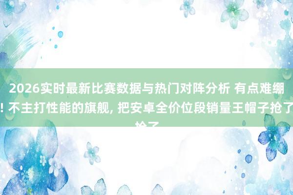 2026实时最新比赛数据与热门对阵分析 有点难绷! 不主打性能的旗舰, 把安卓全价位段销量王帽子抢了
