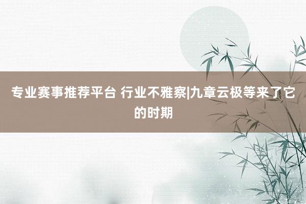 专业赛事推荐平台 行业不雅察|九章云极等来了它的时期