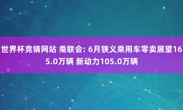 世界杯竞猜网站 乘联会: 6月狭义乘用车零卖展望165.0万辆 新动力105.0万辆