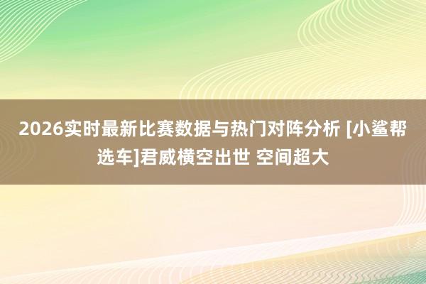 2026实时最新比赛数据与热门对阵分析 [小鲨帮选车]君威横空出世 空间超大