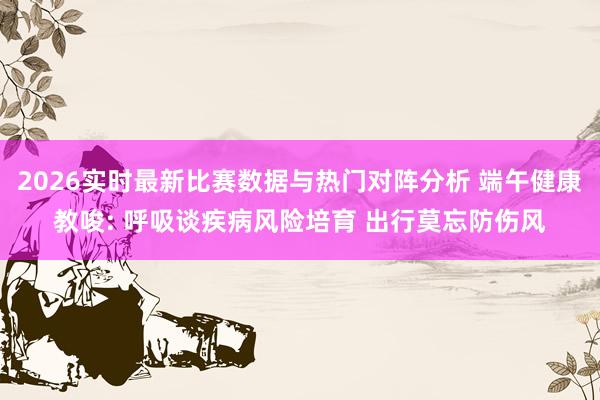 2026实时最新比赛数据与热门对阵分析 端午健康教唆: 呼吸谈疾病风险培育 出行莫忘防伤风