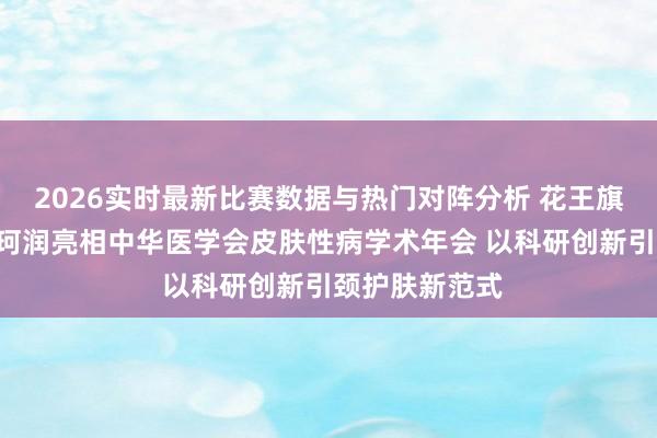 2026实时最新比赛数据与热门对阵分析 花王旗下芙丽芳丝&珂润亮相中华医学会皮肤性病学术年会 以科研创新引颈护肤新范式