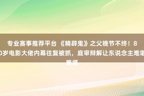 专业赛事推荐平台 《精辟鬼》之父晚节不终!80岁电影大佬内幕往复被抓,庭审辩解让东说念主难堪