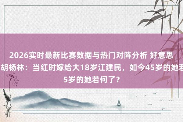 2026实时最新比赛数据与热门对阵分析 好意思女歌手胡杨林:当红时嫁给大18岁江建民,如今45岁的她若何了?