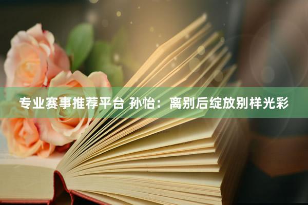 专业赛事推荐平台 孙怡:离别后绽放别样光彩
